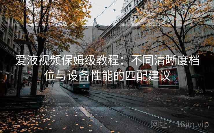 爱液视频保姆级教程：不同清晰度档位与设备性能的匹配建议