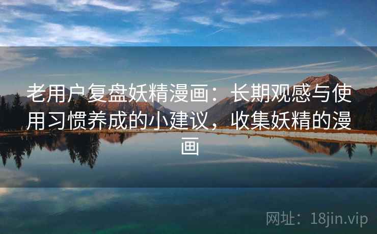 老用户复盘妖精漫画：长期观感与使用习惯养成的小建议，收集妖精的漫画