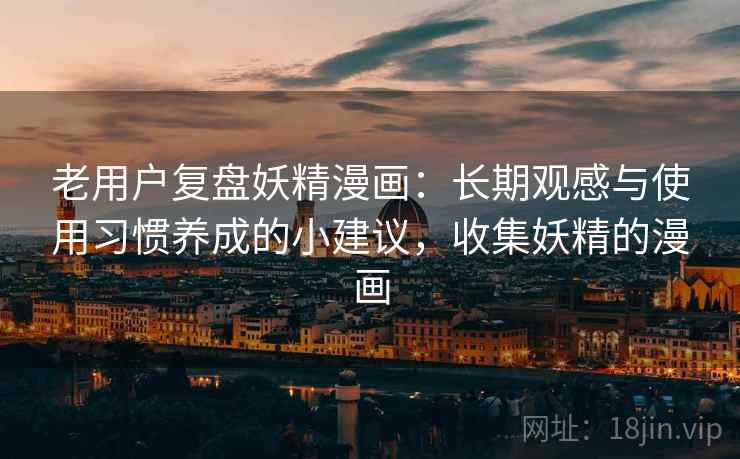 老用户复盘妖精漫画：长期观感与使用习惯养成的小建议，收集妖精的漫画