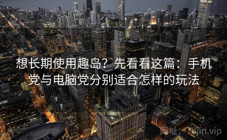 想长期使用趣岛？先看看这篇：手机党与电脑党分别适合怎样的玩法