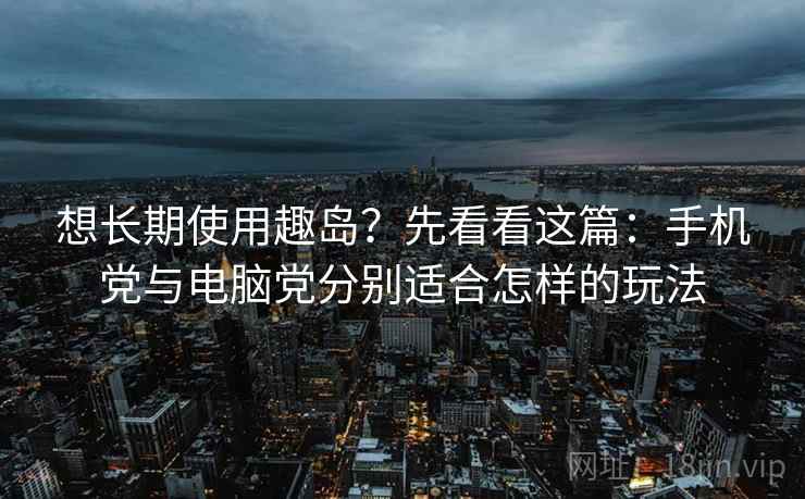 想长期使用趣岛？先看看这篇：手机党与电脑党分别适合怎样的玩法