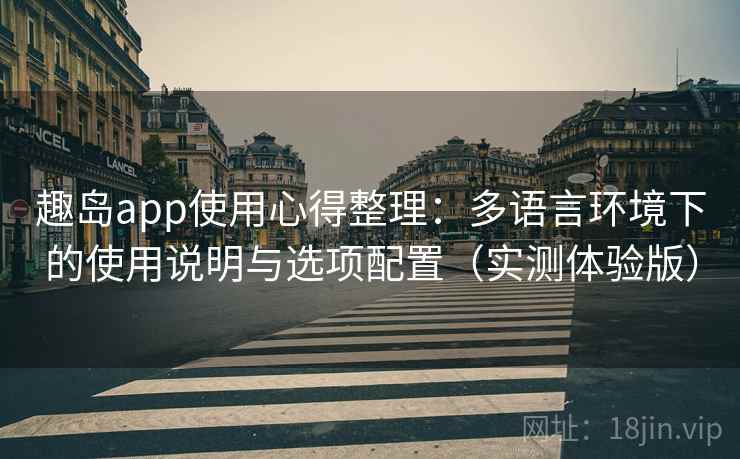 趣岛app使用心得整理：多语言环境下的使用说明与选项配置（实测体验版）