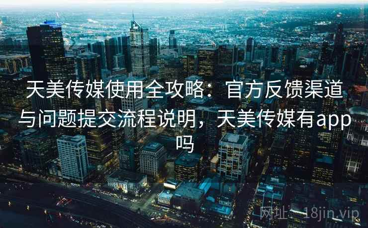 天美传媒使用全攻略：官方反馈渠道与问题提交流程说明，天美传媒有app吗