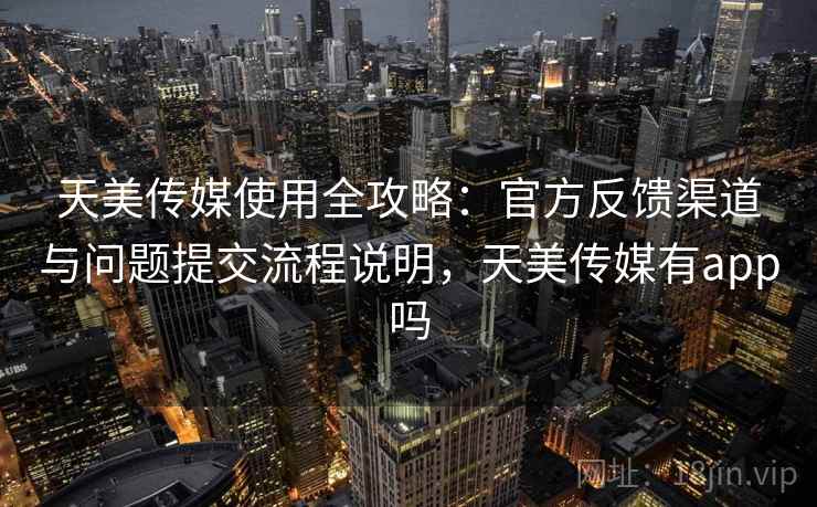 天美传媒使用全攻略：官方反馈渠道与问题提交流程说明，天美传媒有app吗