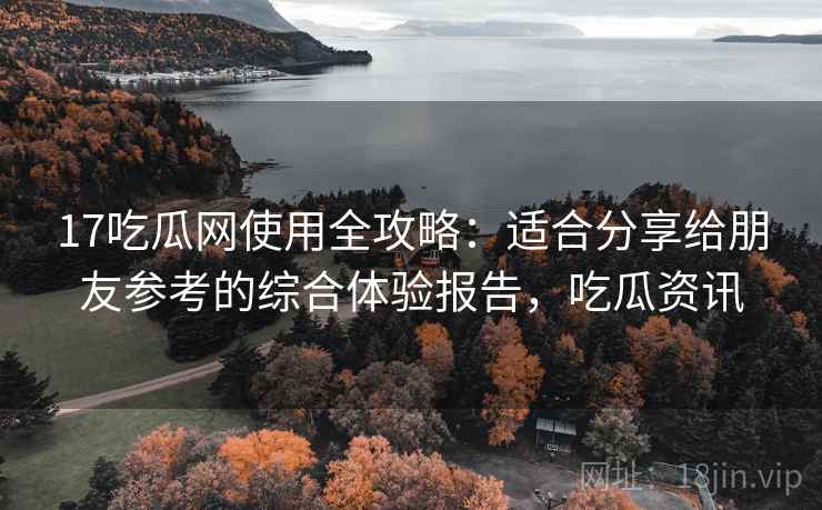 17吃瓜网使用全攻略：适合分享给朋友参考的综合体验报告，吃瓜资讯