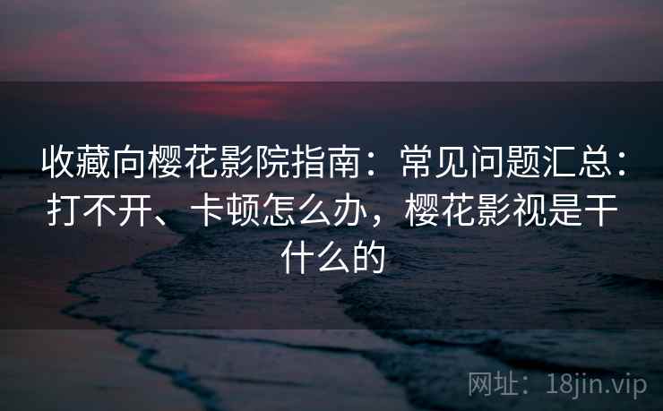 收藏向樱花影院指南：常见问题汇总：打不开、卡顿怎么办，樱花影视是干什么的