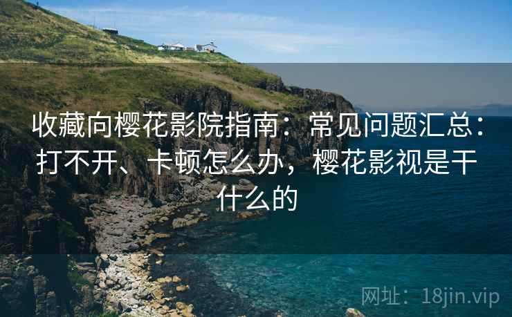 收藏向樱花影院指南：常见问题汇总：打不开、卡顿怎么办，樱花影视是干什么的